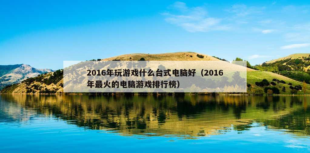 2016年玩游戏什么台式电脑好（2016年最火的电脑游戏排行榜）