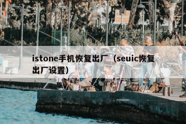 istone手机恢复出厂（seuic恢复出厂设置）