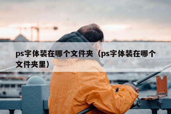 ps字体装在哪个文件夹（ps字体装在哪个文件夹里）