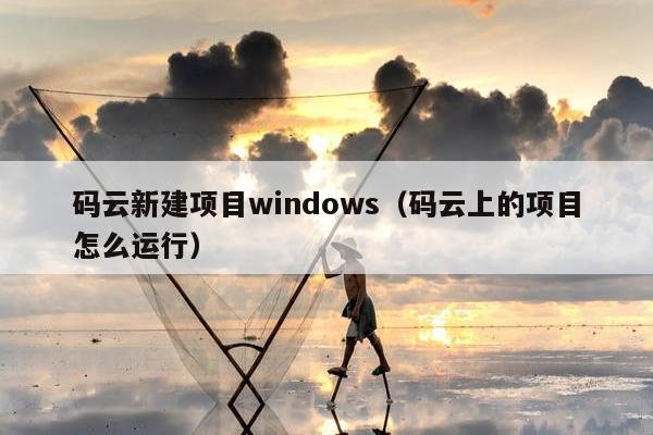 码云新建项目windows（码云上的项目怎么运行）