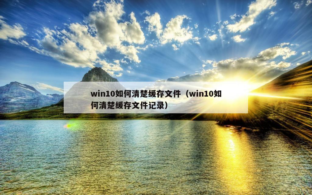 win10如何清楚缓存文件（win10如何清楚缓存文件记录）