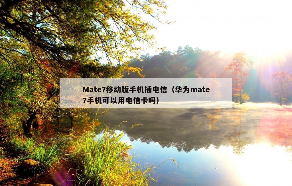 Mate7移动版手机插电信（华为mate7手机可以用电信卡吗）