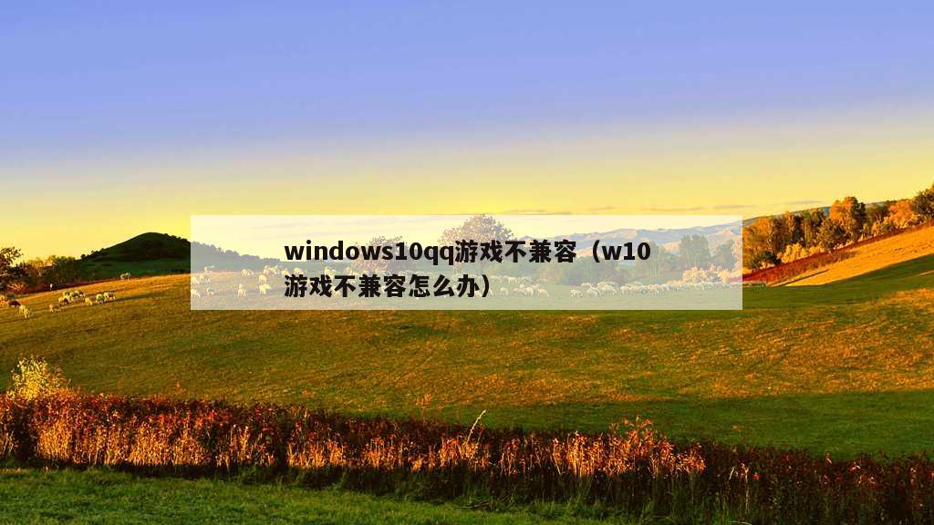 windows10qq游戏不兼容（w10游戏不兼容怎么办）