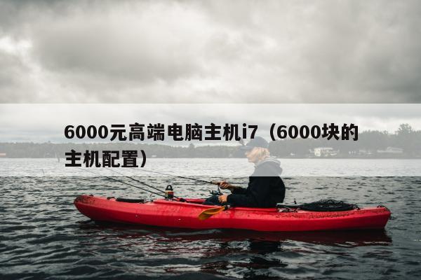 6000元高端电脑主机i7（6000块的主机配置）