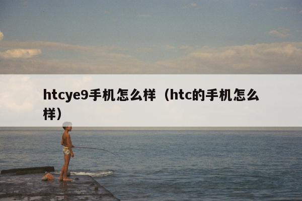 htcye9手机怎么样（htc的手机怎么样）