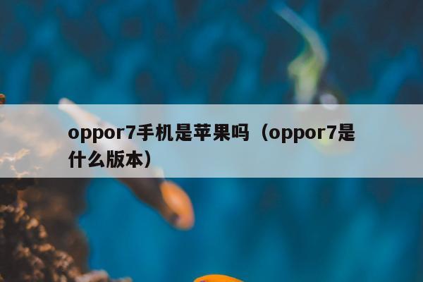 oppor7手机是苹果吗（oppor7是什么版本）