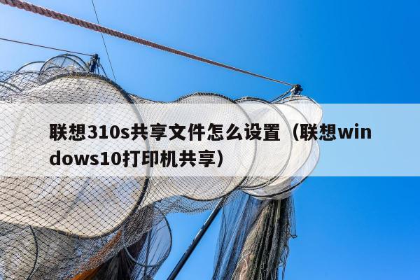 联想310s共享文件怎么设置（联想windows10打印机共享）