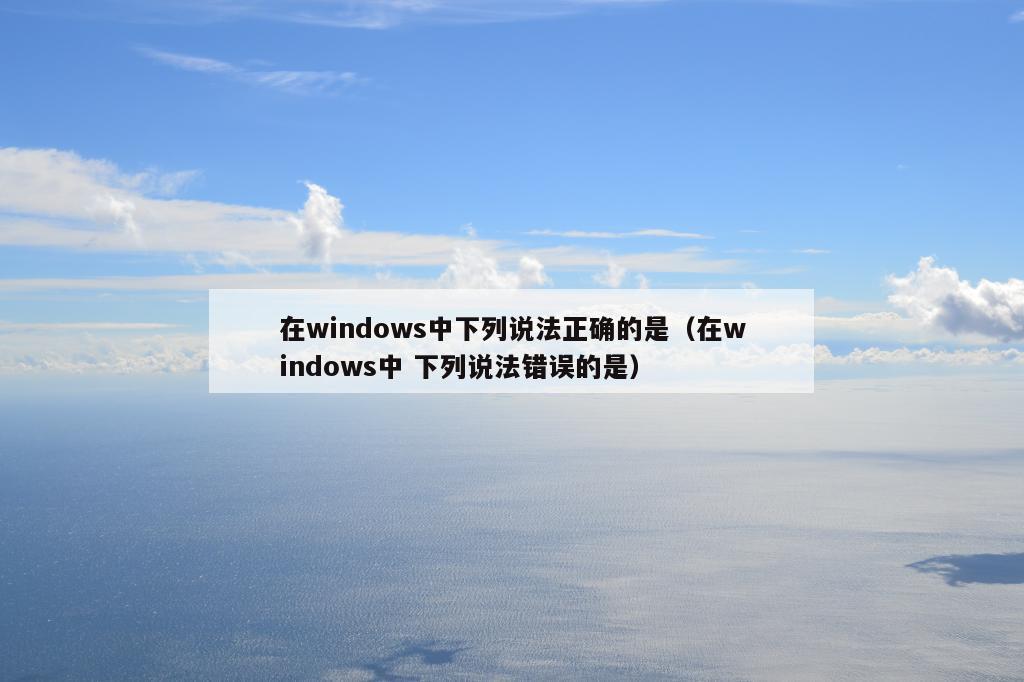 在windows中下列说法正确的是（在windows中 下列说法错误的是）