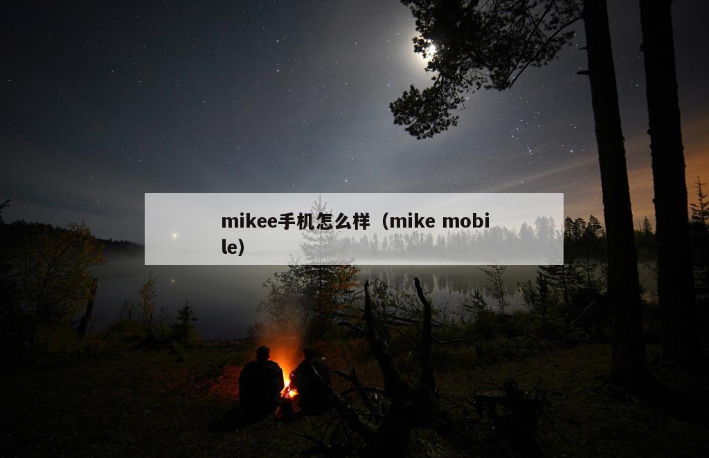 mikee手机怎么样（mike mobile）