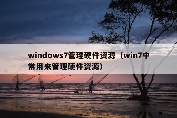 windows7管理硬件资源（win7中常用来管理硬件资源）