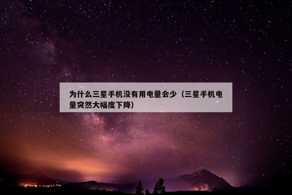 为什么三星手机没有用电量会少（三星手机电量突然大幅度下降）