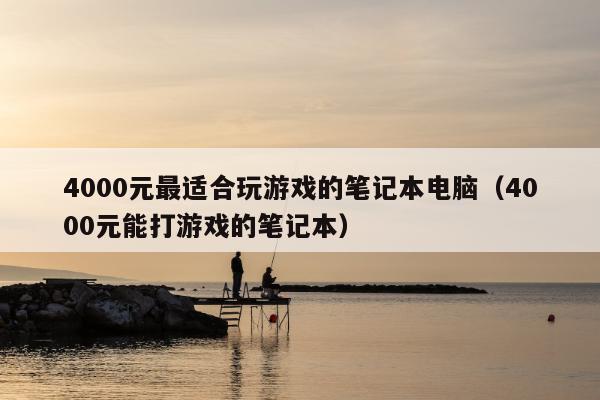 4000元最适合玩游戏的笔记本电脑（4000元能打游戏的笔记本）