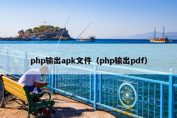 php输出apk文件（php输出pdf）