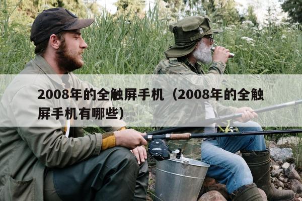 2008年的全触屏手机（2008年的全触屏手机有哪些）