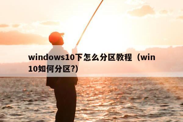 windows10下怎么分区教程（win10如何分区?）