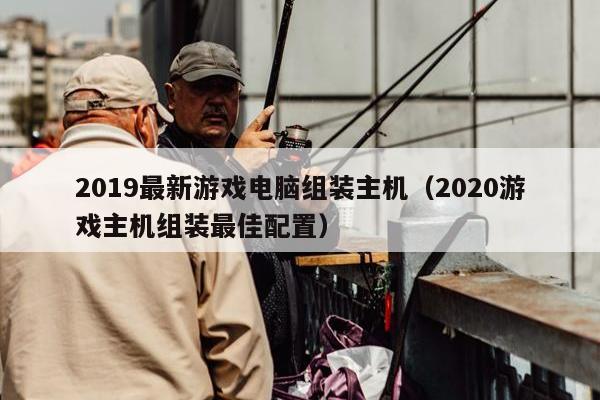 2019最新游戏电脑组装主机（2020游戏主机组装最佳配置）