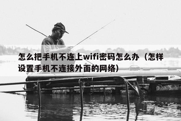 怎么把手机不连上wifi密码怎么办（怎样设置手机不连接外面的网络）