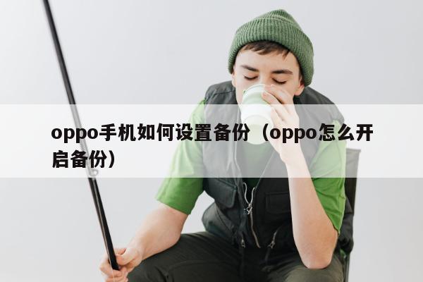 oppo手机如何设置备份（oppo怎么开启备份）