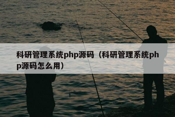 科研管理系统php源码（科研管理系统php源码怎么用）