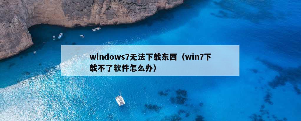 windows7无法下载东西（win7下载不了软件怎么办）