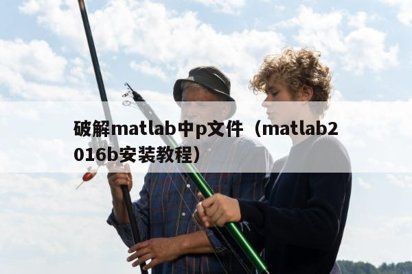 破解matlab中p文件（matlab2016b安装教程）