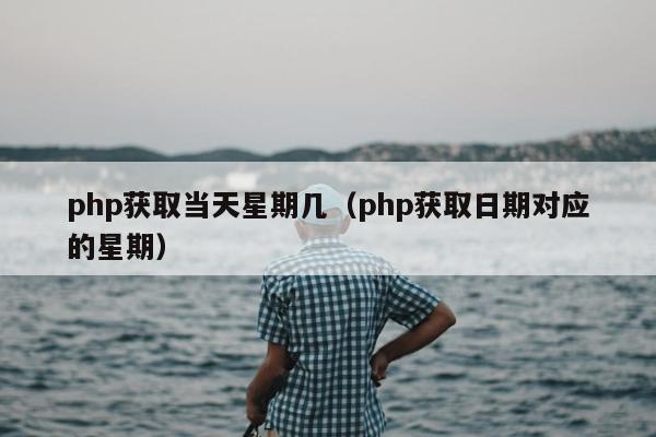 php获取当天星期几（php获取日期对应的星期）