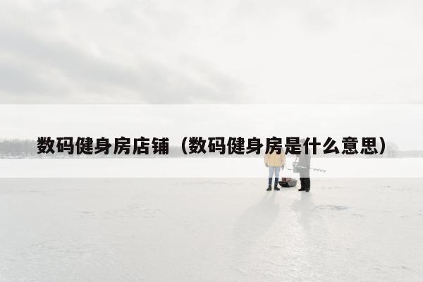 数码健身房店铺（数码健身房是什么意思）