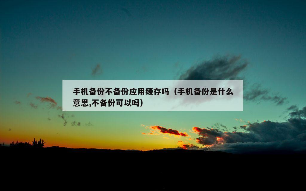 手机备份不备份应用缓存吗（手机备份是什么意思,不备份可以吗）