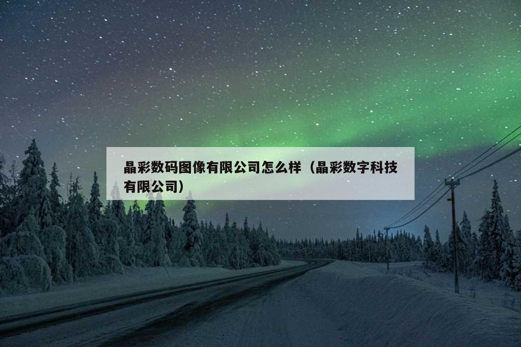 晶彩数码图像有限公司怎么样（晶彩数字科技有限公司）