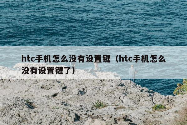 htc手机怎么没有设置键（htc手机怎么没有设置键了）