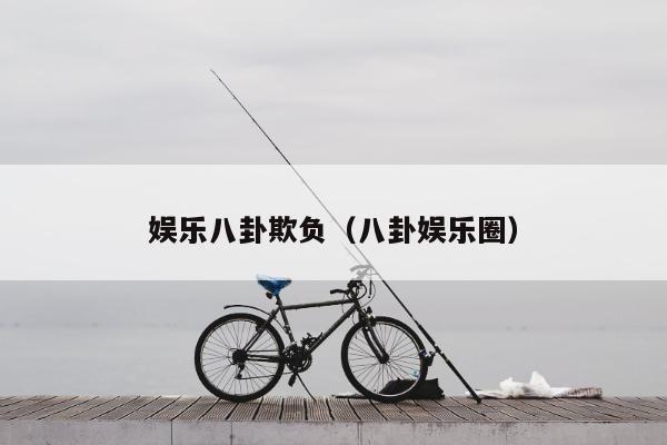 娱乐八卦欺负（八卦娱乐圈）