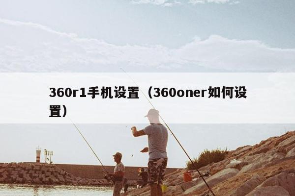 360r1手机设置（360oner如何设置）