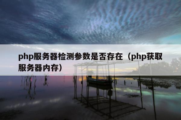 php服务器检测参数是否存在（php获取服务器内存）