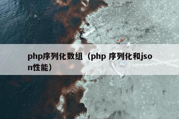 php序列化数组（php 序列化和json性能）