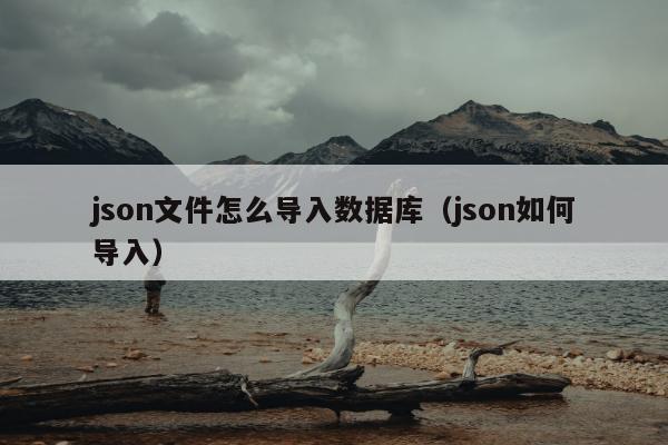 json文件怎么导入数据库（json如何导入）