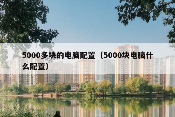 5000多块的电脑配置（5000块电脑什么配置）