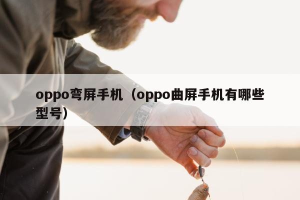 oppo弯屏手机（oppo曲屏手机有哪些型号）