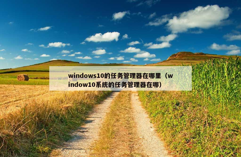 windows10的任务管理器在哪里（window10系统的任务管理器在哪）