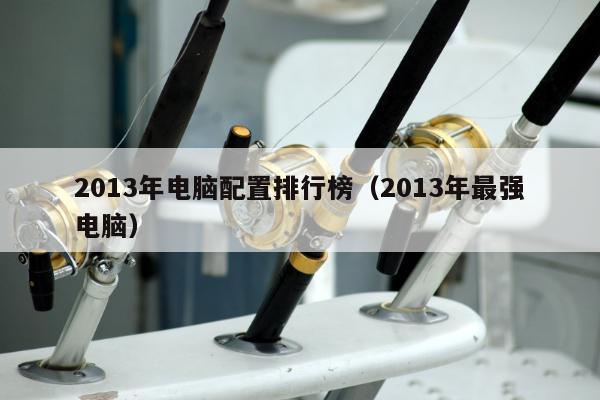 2013年电脑配置排行榜（2013年最强电脑）