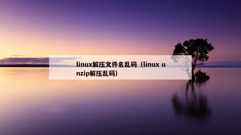 linux解压文件名乱码（linux unzip解压乱码）