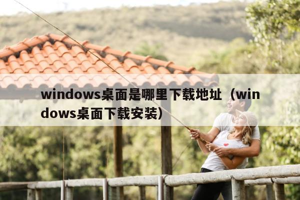 windows桌面是哪里下载地址（windows桌面下载安装）