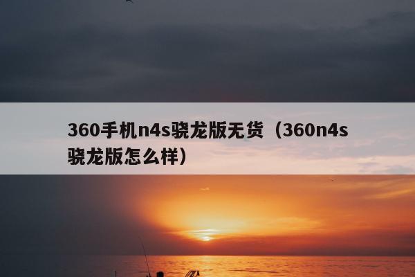 360手机n4s骁龙版无货（360n4s骁龙版怎么样）