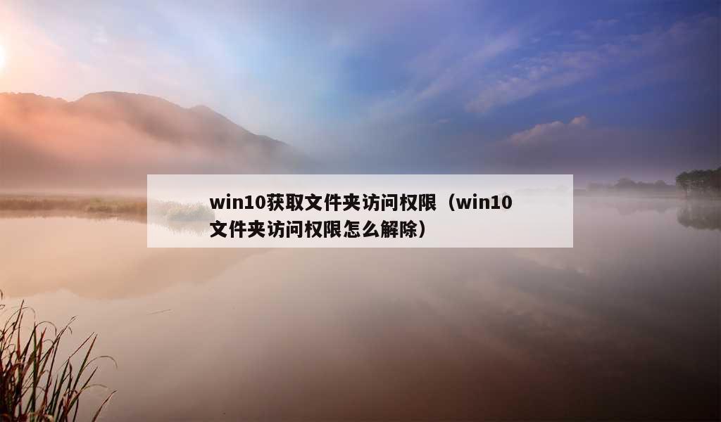 win10获取文件夹访问权限（win10文件夹访问权限怎么解除）