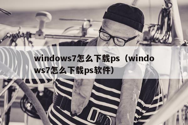 windows7怎么下载ps（windows7怎么下载ps软件）