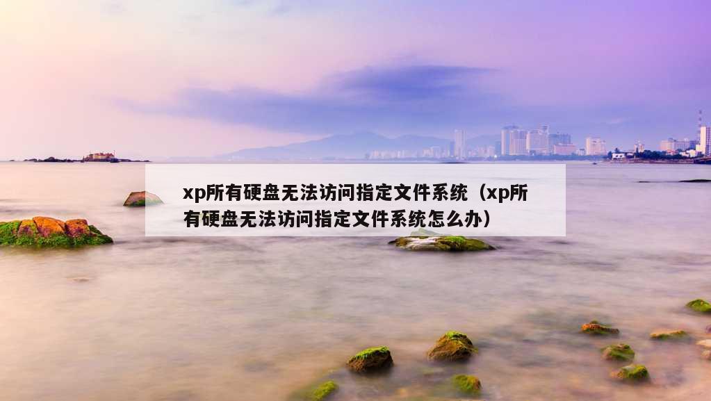 xp所有硬盘无法访问指定文件系统（xp所有硬盘无法访问指定文件系统怎么办）