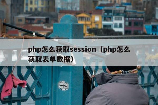 php怎么获取session（php怎么获取表单数据）