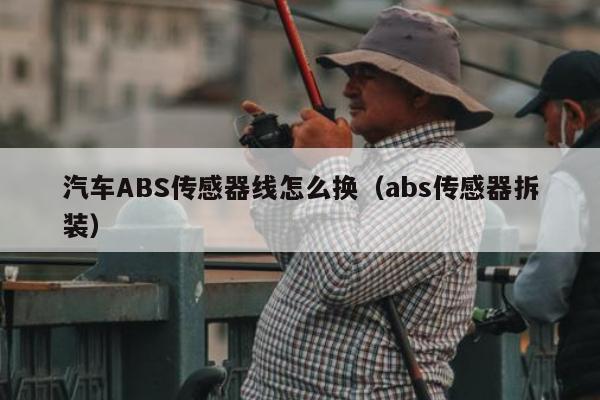 汽车ABS传感器线怎么换（abs传感器拆装）