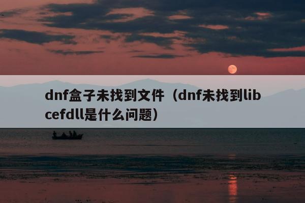 dnf盒子未找到文件（dnf未找到libcefdll是什么问题）