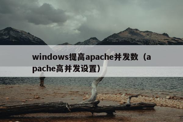 windows提高apache并发数（apache高并发设置）