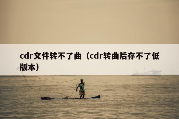 cdr文件转不了曲（cdr转曲后存不了低版本）